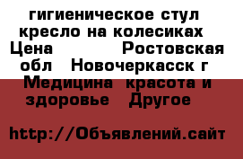 гигиеническое стул -кресло на колесиках › Цена ­ 4 000 - Ростовская обл., Новочеркасск г. Медицина, красота и здоровье » Другое   